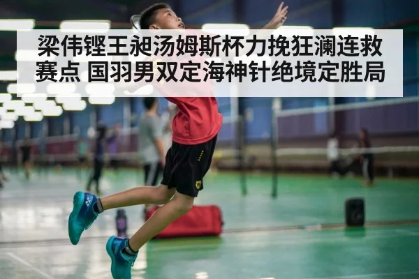 梁伟铿王昶汤姆斯杯力挽狂澜连救赛点 国羽男双定海神针绝境定胜局