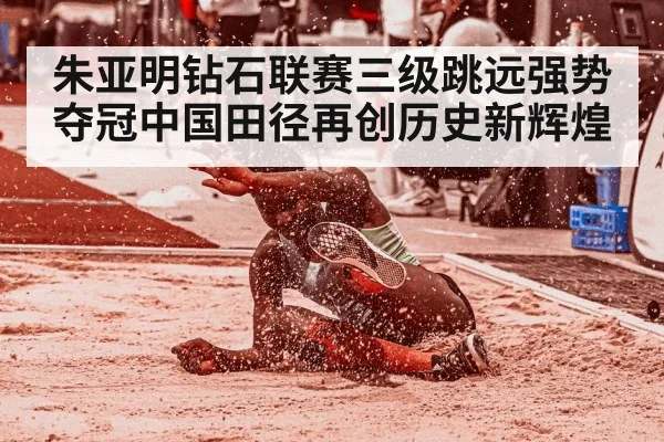 朱亚明钻石联赛三级跳远强势夺冠中国田径再创历史新辉煌