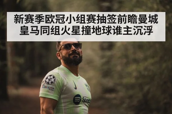 新赛季欧冠小组赛抽签前瞻曼城皇马同组火星撞地球谁主沉浮