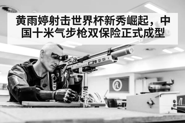 黄雨婷射击世界杯新秀崛起，中国十米气步枪双保险正式成型