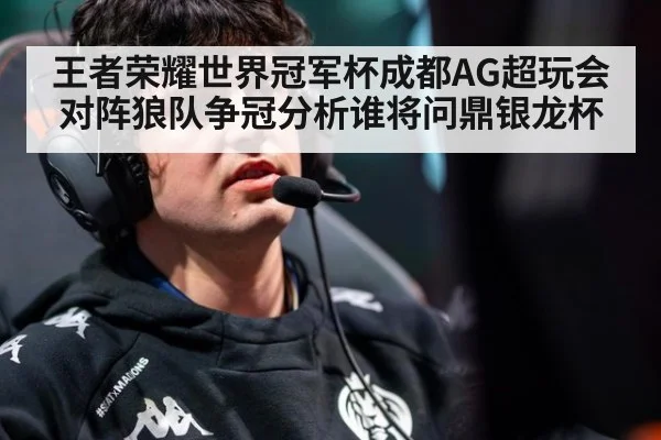 王者荣耀世界冠军杯成都AG超玩会对阵狼队争冠分析谁将问鼎银龙杯